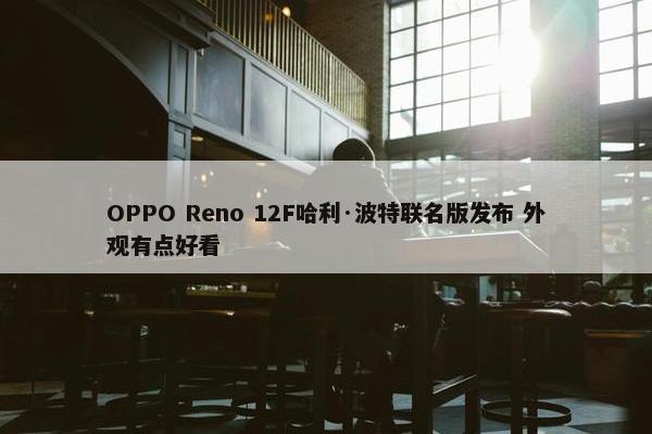 OPPO Reno 12F哈利·波特联名版发布 外观有点好看