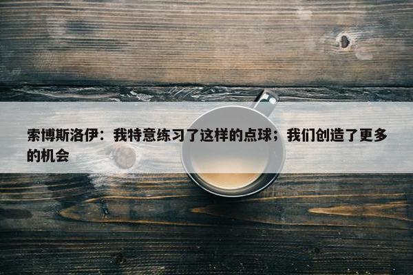 索博斯洛伊：我特意练习了这样的点球；我们创造了更多的机会