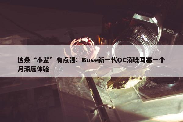 这条“小鲨”有点强：Bose新一代QC消噪耳塞一个月深度体验