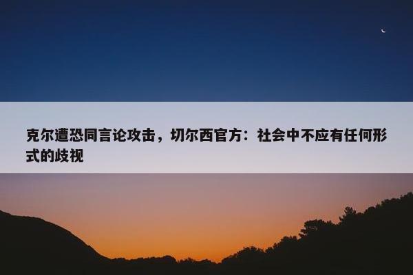 克尔遭恐同言论攻击，切尔西官方：社会中不应有任何形式的歧视