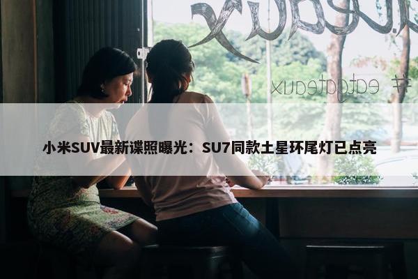 小米SUV最新谍照曝光：SU7同款土星环尾灯已点亮