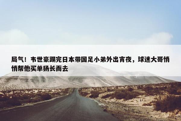 局气！韦世豪踢完日本带国足小弟外出宵夜，球迷大哥悄悄帮他买单扬长而去