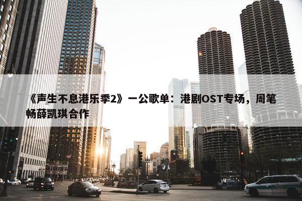 《声生不息港乐季2》一公歌单：港剧OST专场，周笔畅薛凯琪合作