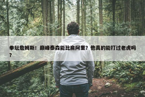 拳坛詹姆斯！巅峰泰森能比肩阿里？他真的能打过老虎吗？