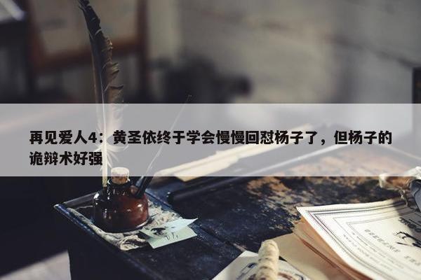 再见爱人4：黄圣依终于学会慢慢回怼杨子了，但杨子的诡辩术好强