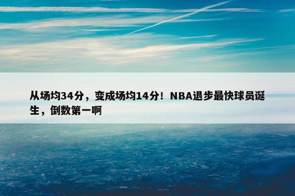 从场均34分，变成场均14分！NBA退步最快球员诞生，倒数第一啊