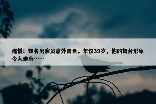 痛惜！知名男演员意外离世，年仅39岁，他的舞台形象令人难忘……