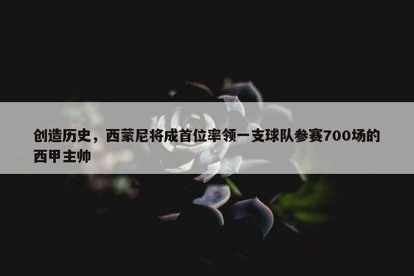 创造历史，西蒙尼将成首位率领一支球队参赛700场的西甲主帅