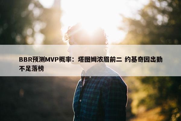 BBR预测MVP概率：塔图姆浓眉前二 约基奇因出勤不足落榜