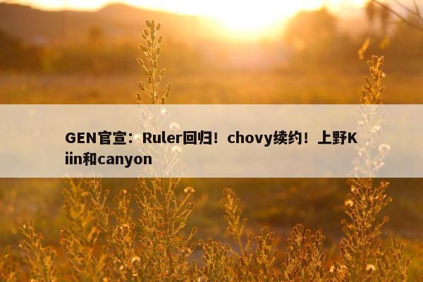 GEN官宣：Ruler回归！chovy续约！上野Kiin和canyon