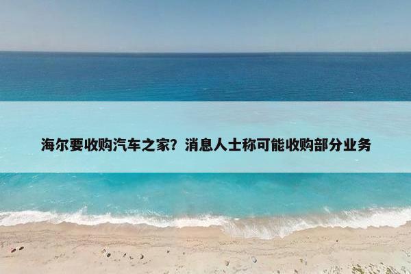 海尔要收购汽车之家？消息人士称可能收购部分业务