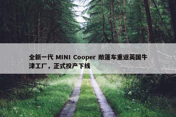 全新一代 MINI Cooper 敞篷车重返英国牛津工厂，正式投产下线