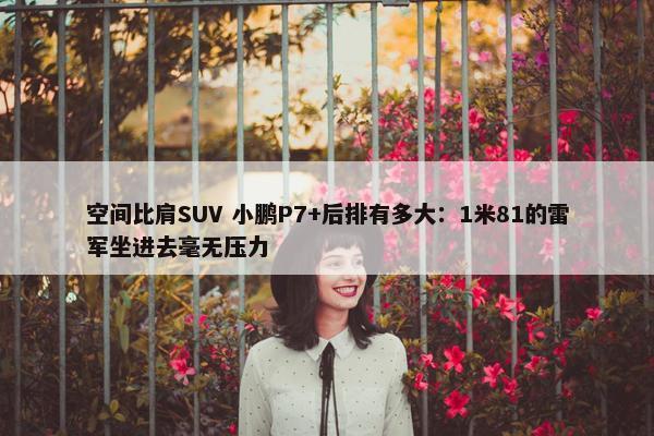 空间比肩SUV 小鹏P7+后排有多大：1米81的雷军坐进去毫无压力