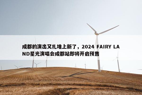 成都的演出又扎堆上新了，2024 FAIRY LAND星光演唱会成都站即将开启预售