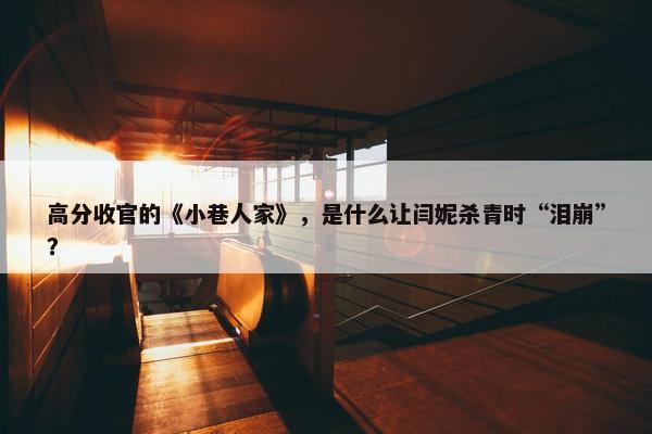 高分收官的《小巷人家》，是什么让闫妮杀青时“泪崩”？