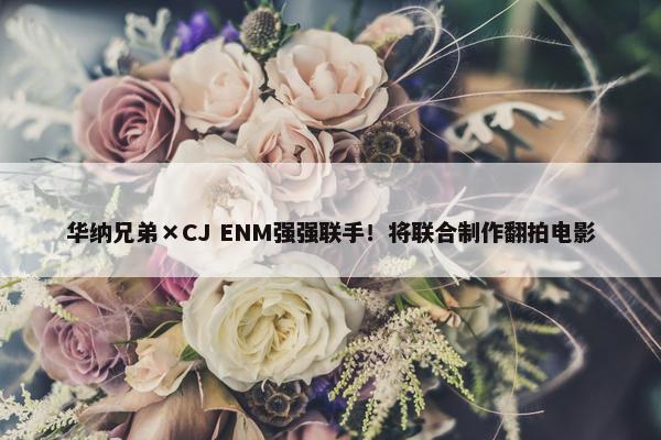 华纳兄弟×CJ ENM强强联手！将联合制作翻拍电影