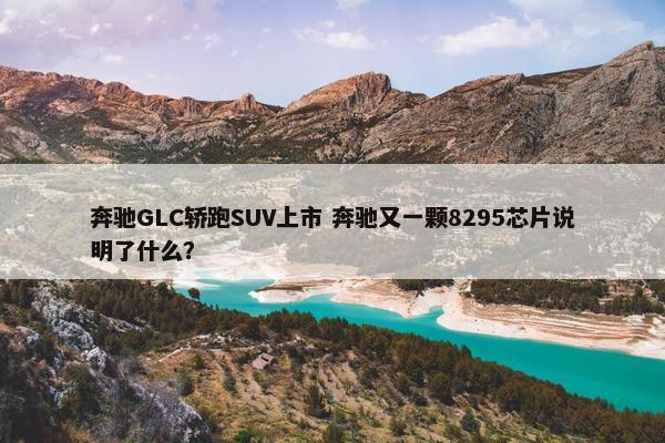 奔驰GLC轿跑SUV上市 奔驰又一颗8295芯片说明了什么？