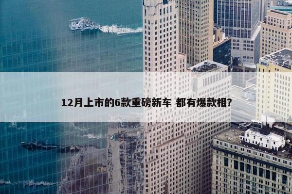 12月上市的6款重磅新车 都有爆款相？