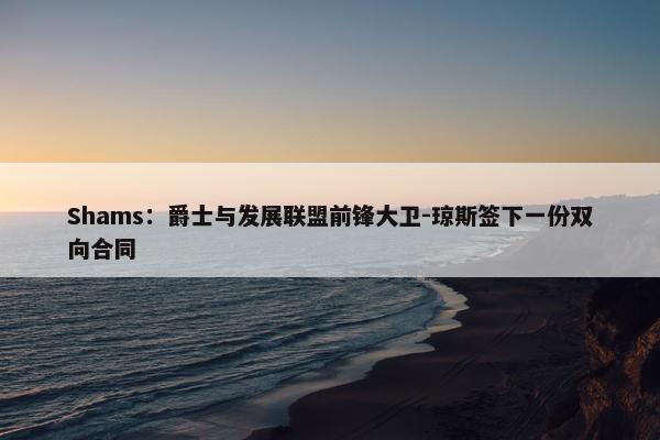 Shams：爵士与发展联盟前锋大卫-琼斯签下一份双向合同