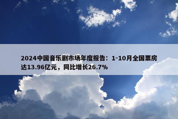 2024中国音乐剧市场年度报告：1-10月全国票房达13.96亿元，同比增长26.7%