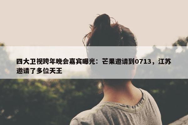 四大卫视跨年晚会嘉宾曝光：芒果邀请到0713，江苏邀请了多位天王