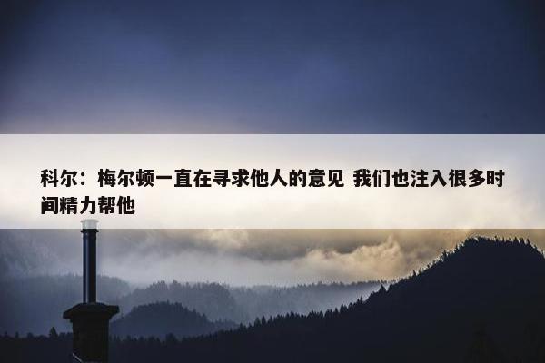 科尔：梅尔顿一直在寻求他人的意见 我们也注入很多时间精力帮他