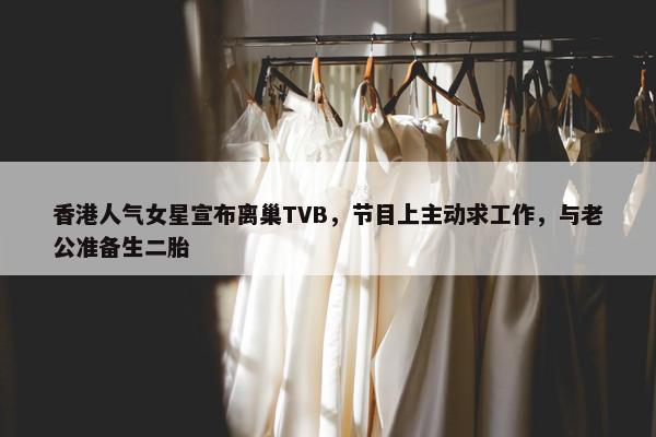 香港人气女星宣布离巢TVB，节目上主动求工作，与老公准备生二胎