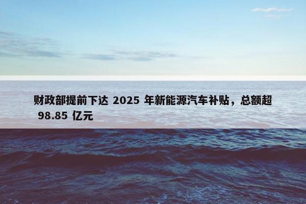 财政部提前下达 2025 年新能源汽车补贴，总额超 98.85 亿元