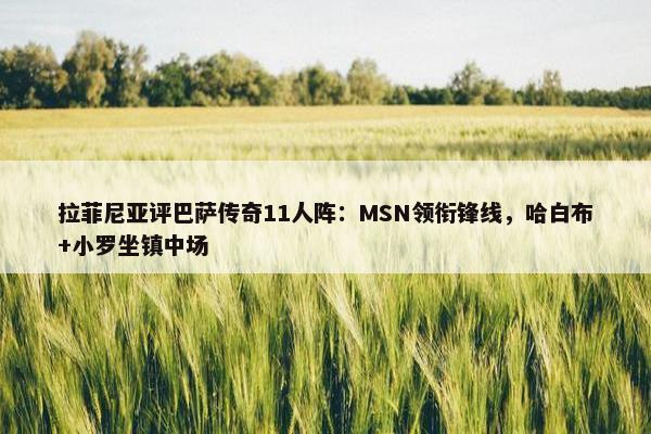 拉菲尼亚评巴萨传奇11人阵：MSN领衔锋线，哈白布+小罗坐镇中场