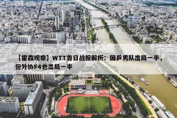 【霍森观察】WTT首日战报解析：国乒男队出局一半，但外协F4也出局一半