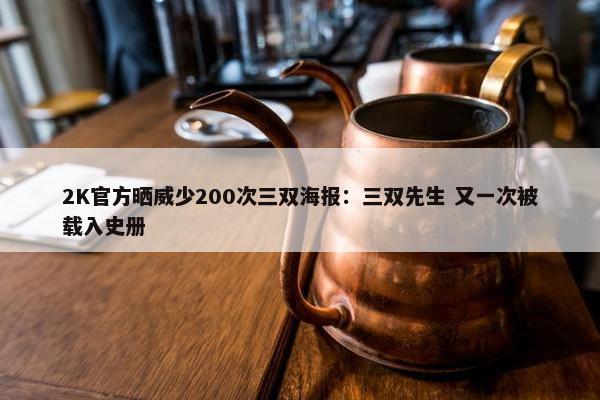 2K官方晒威少200次三双海报：三双先生 又一次被载入史册