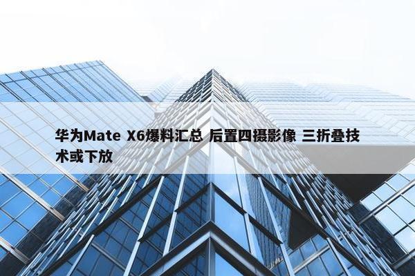 华为Mate X6爆料汇总 后置四摄影像 三折叠技术或下放