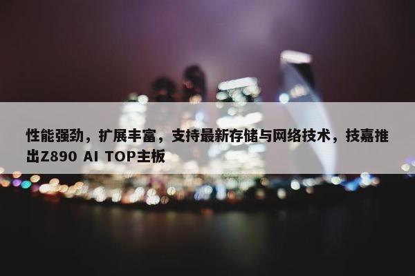 性能强劲，扩展丰富，支持最新存储与网络技术，技嘉推出Z890 AI TOP主板