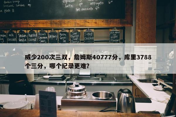 威少200次三双，詹姆斯40777分，库里3788个三分，哪个纪录更难？