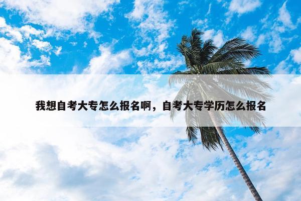 我想自考大专怎么报名啊，自考大专学历怎么报名