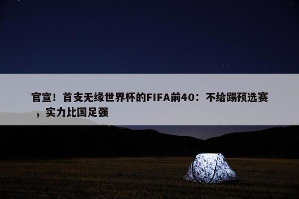 官宣！首支无缘世界杯的FIFA前40：不给踢预选赛 ，实力比国足强