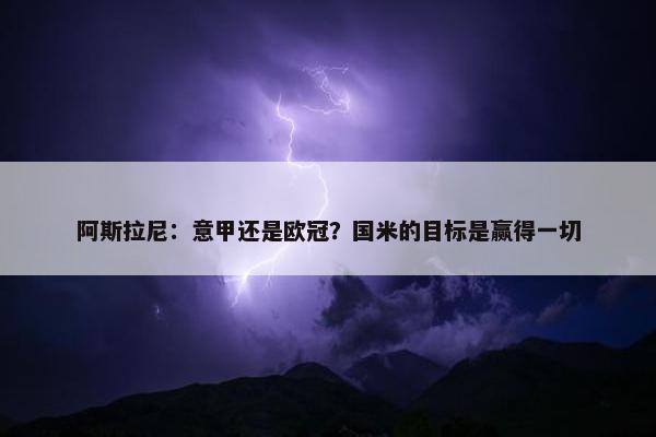 阿斯拉尼：意甲还是欧冠？国米的目标是赢得一切