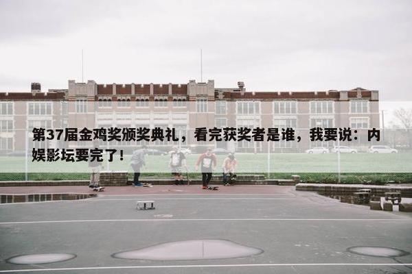 第37届金鸡奖颁奖典礼，看完获奖者是谁，我要说：内娱影坛要完了！