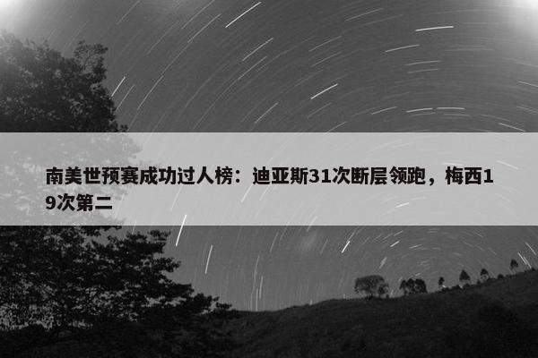 南美世预赛成功过人榜：迪亚斯31次断层领跑，梅西19次第二