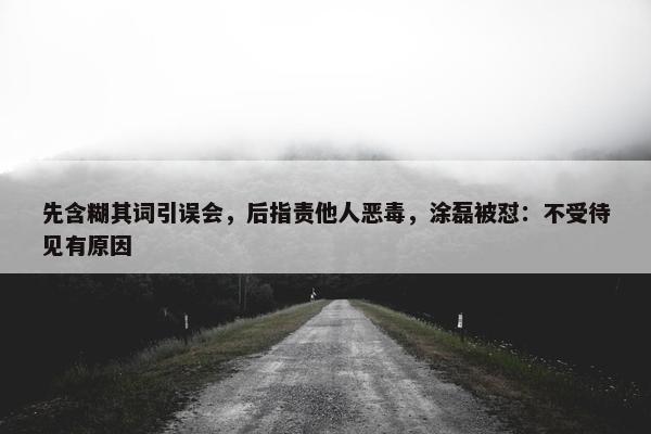 先含糊其词引误会，后指责他人恶毒，涂磊被怼：不受待见有原因