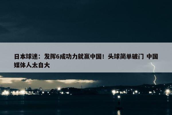 日本球迷：发挥6成功力就赢中国！头球简单破门 中国媒体人太自大