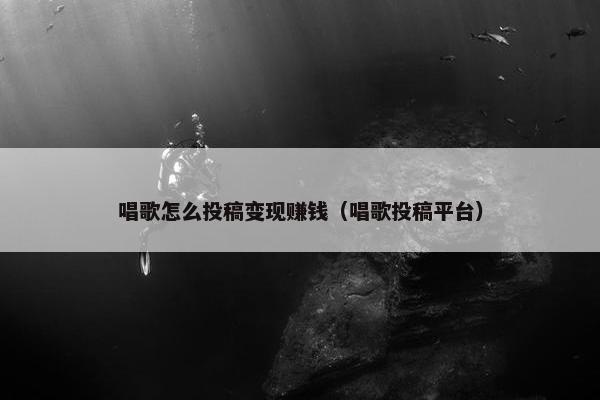 唱歌怎么投稿变现赚钱（唱歌投稿平台）