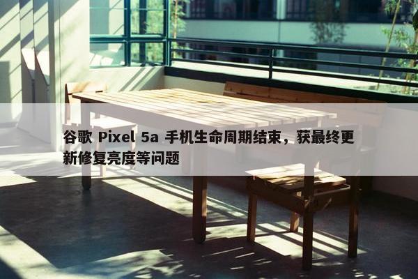 谷歌 Pixel 5a 手机生命周期结束，获最终更新修复亮度等问题