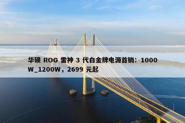 华硕 ROG 雷神 3 代白金牌电源首销：1000W_1200W，2699 元起