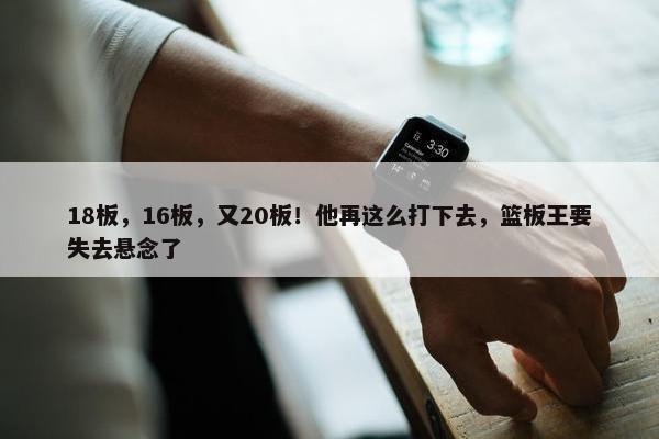 18板，16板，又20板！他再这么打下去，篮板王要失去悬念了