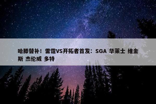 哈滕替补！雷霆VS开拓者首发：SGA 华莱士 维金斯 杰伦威 多特