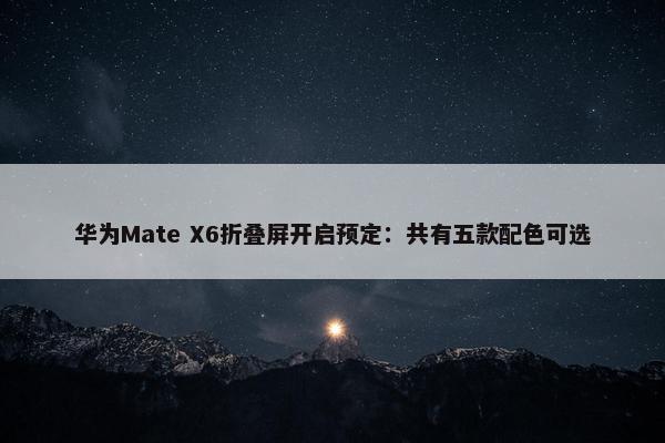 华为Mate X6折叠屏开启预定：共有五款配色可选