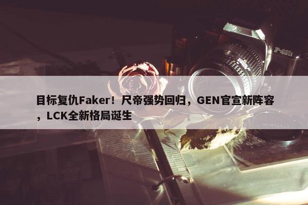 目标复仇Faker！尺帝强势回归，GEN官宣新阵容，LCK全新格局诞生