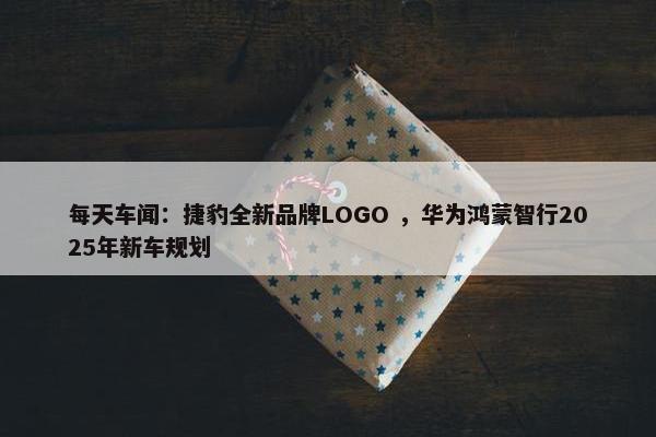 每天车闻：捷豹全新品牌LOGO ，华为鸿蒙智行2025年新车规划