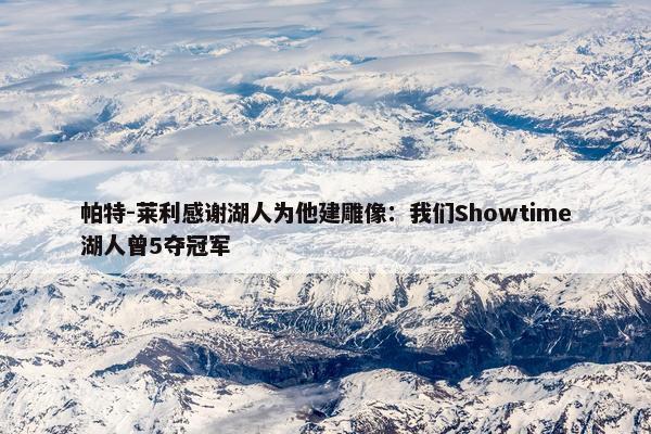 帕特-莱利感谢湖人为他建雕像：我们Showtime湖人曾5夺冠军